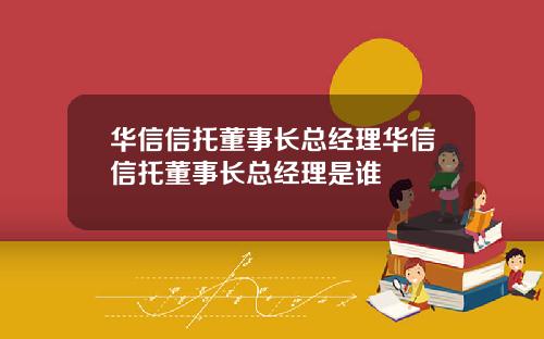 华信信托董事长总经理华信信托董事长总经理是谁