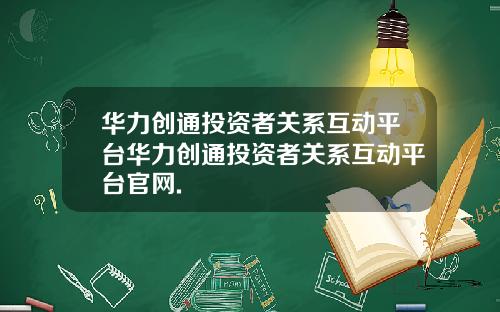 华力创通投资者关系互动平台华力创通投资者关系互动平台官网.