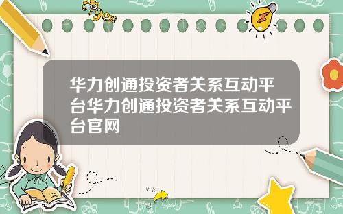 华力创通投资者关系互动平台华力创通投资者关系互动平台官网