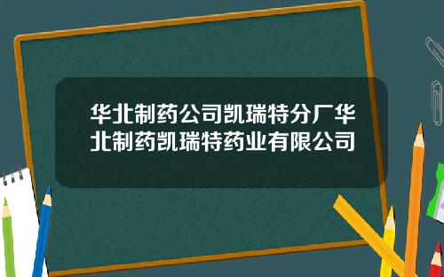 华北制药公司凯瑞特分厂华北制药凯瑞特药业有限公司