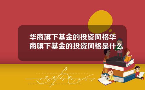 华商旗下基金的投资风格华商旗下基金的投资风格是什么