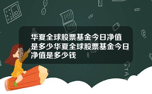 华夏全球股票基金今日净值是多少华夏全球股票基金今日净值是多少钱