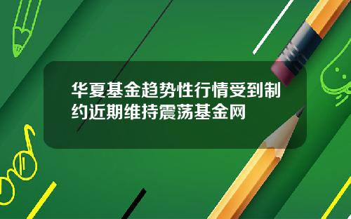 华夏基金趋势性行情受到制约近期维持震荡基金网