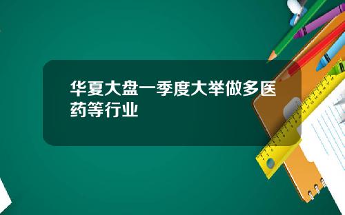 华夏大盘一季度大举做多医药等行业