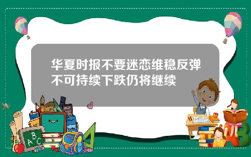 华夏时报不要迷恋维稳反弹不可持续下跌仍将继续
