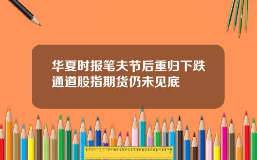 华夏时报笔夫节后重归下跌通道股指期货仍未见底