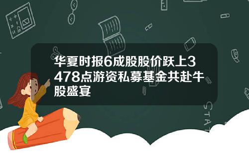 华夏时报6成股股价跃上3478点游资私募基金共赴牛股盛宴