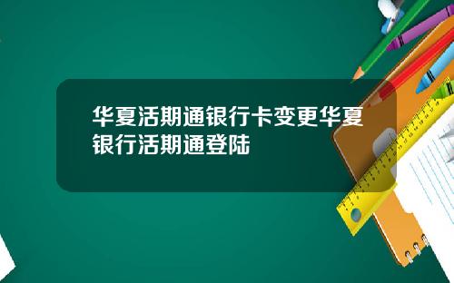 华夏活期通银行卡变更华夏银行活期通登陆