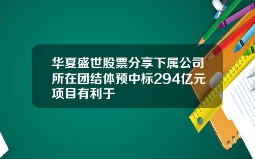华夏盛世股票分享下属公司所在团结体预中标294亿元项目有利于