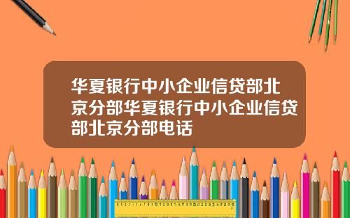 华夏银行中小企业信贷部北京分部华夏银行中小企业信贷部北京分部电话