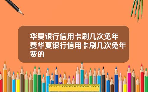 华夏银行信用卡刷几次免年费华夏银行信用卡刷几次免年费的