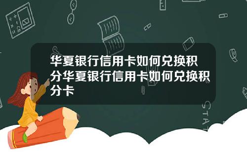 华夏银行信用卡如何兑换积分华夏银行信用卡如何兑换积分卡