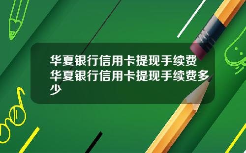 华夏银行信用卡提现手续费华夏银行信用卡提现手续费多少