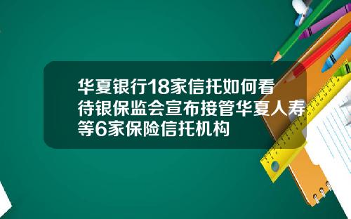 华夏银行18家信托如何看待银保监会宣布接管华夏人寿等6家保险信托机构