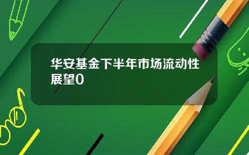华安基金下半年市场流动性展望0