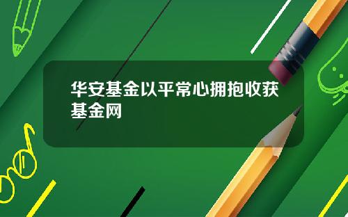 华安基金以平常心拥抱收获基金网