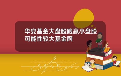华安基金大盘股跑赢小盘股可能性较大基金网