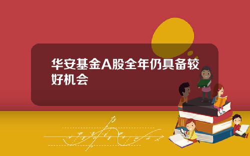 华安基金A股全年仍具备较好机会