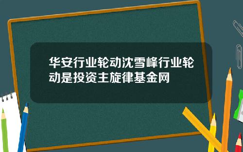 华安行业轮动沈雪峰行业轮动是投资主旋律基金网
