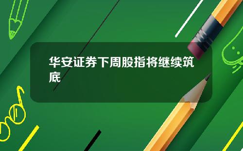 华安证券下周股指将继续筑底