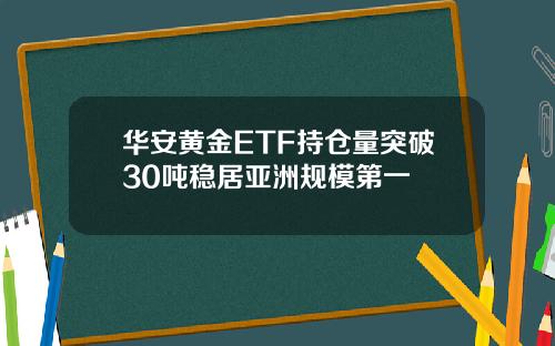 华安黄金ETF持仓量突破30吨稳居亚洲规模第一