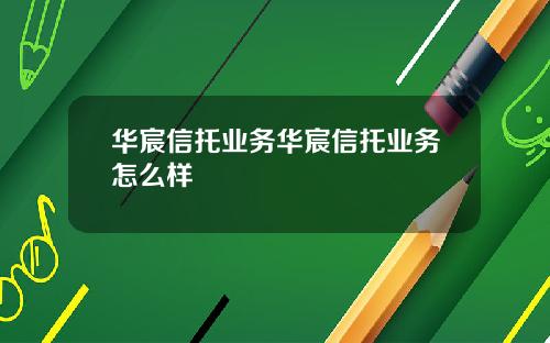 华宸信托业务华宸信托业务怎么样