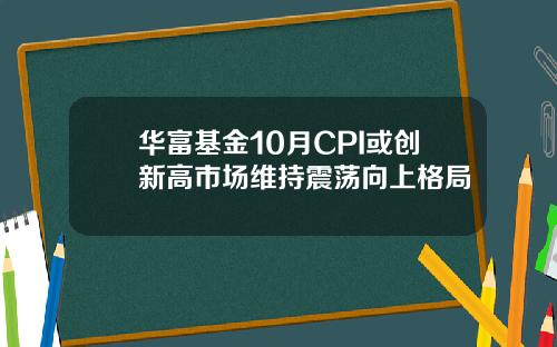 华富基金10月CPI或创新高市场维持震荡向上格局