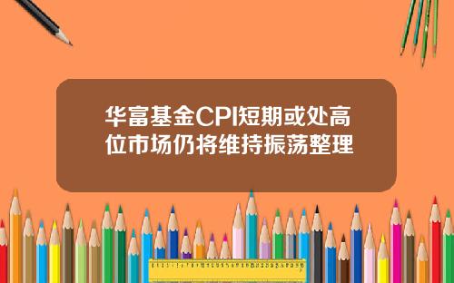 华富基金CPI短期或处高位市场仍将维持振荡整理