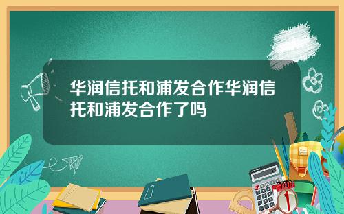 华润信托和浦发合作华润信托和浦发合作了吗
