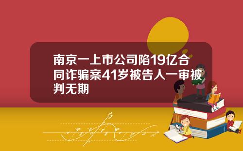 南京一上市公司陷19亿合同诈骗案41岁被告人一审被判无期