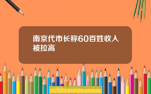 南京代市长称60百姓收入被拉高