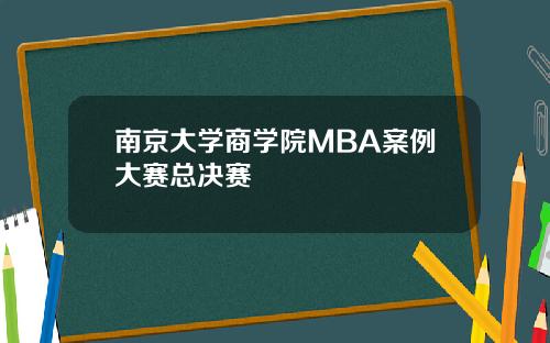 南京大学商学院MBA案例大赛总决赛