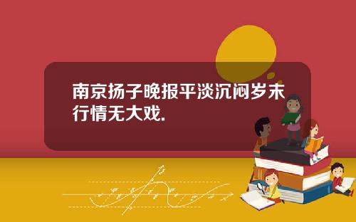 南京扬子晚报平淡沉闷岁末行情无大戏.