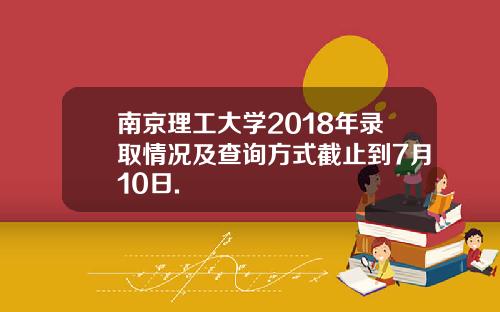 南京理工大学2018年录取情况及查询方式截止到7月10日.
