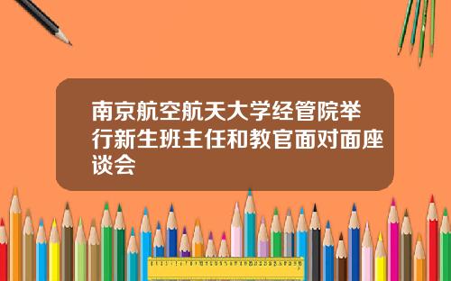 南京航空航天大学经管院举行新生班主任和教官面对面座谈会