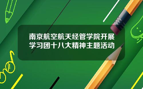 南京航空航天经管学院开展学习团十八大精神主题活动