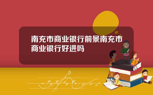 南充市商业银行前景南充市商业银行好进吗