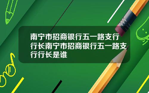 南宁市招商银行五一路支行行长南宁市招商银行五一路支行行长是谁