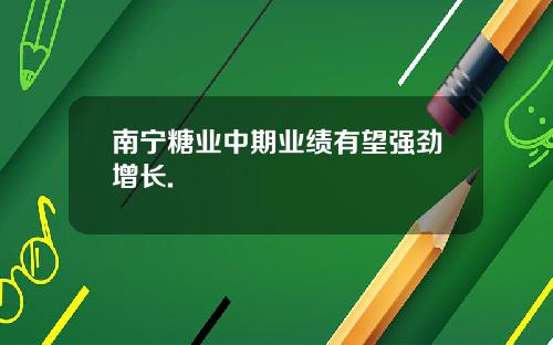 南宁糖业中期业绩有望强劲增长.