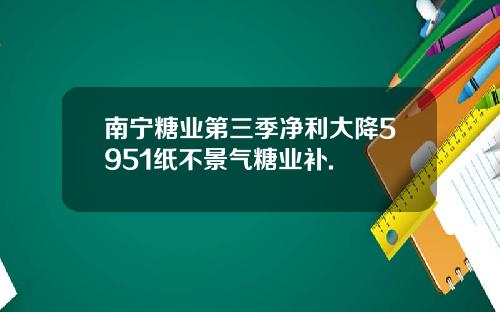 南宁糖业第三季净利大降5951纸不景气糖业补.