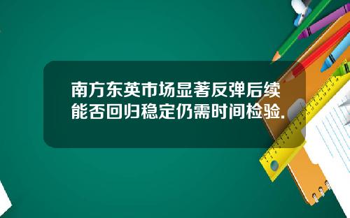 南方东英市场显著反弹后续能否回归稳定仍需时间检验.