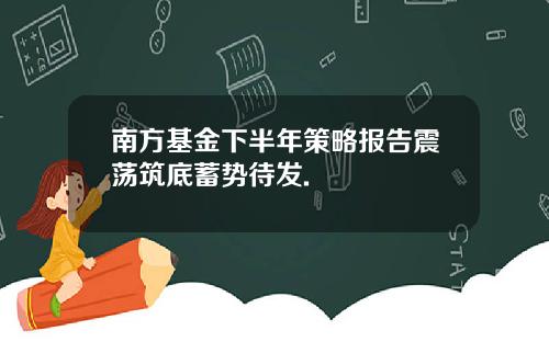 南方基金下半年策略报告震荡筑底蓄势待发.