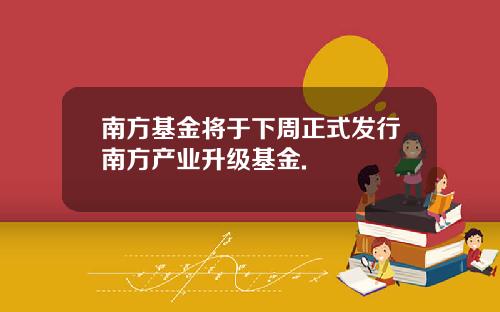 南方基金将于下周正式发行南方产业升级基金.