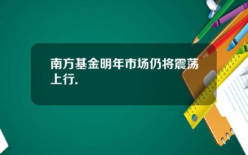 南方基金明年市场仍将震荡上行.