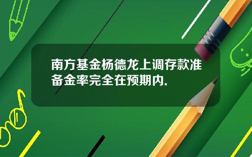 南方基金杨德龙上调存款准备金率完全在预期内.