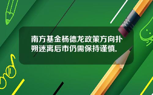 南方基金杨德龙政策方向扑朔迷离后市仍需保持谨慎.