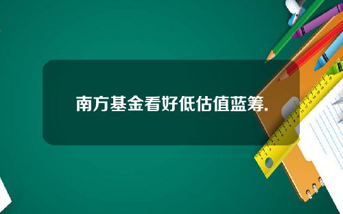 南方基金看好低估值蓝筹.