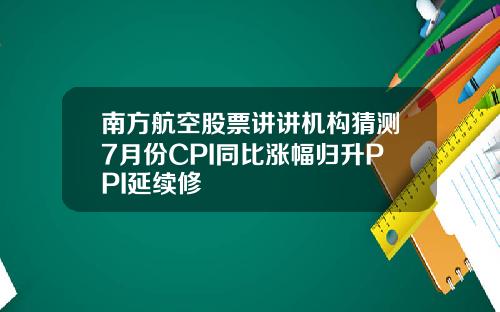 南方航空股票讲讲机构猜测7月份CPI同比涨幅归升PPI延续修