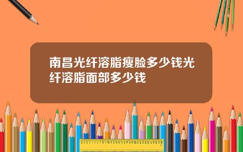 南昌光纤溶脂瘦脸多少钱光纤溶脂面部多少钱