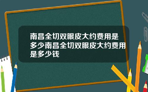 南昌全切双眼皮大约费用是多少南昌全切双眼皮大约费用是多少钱